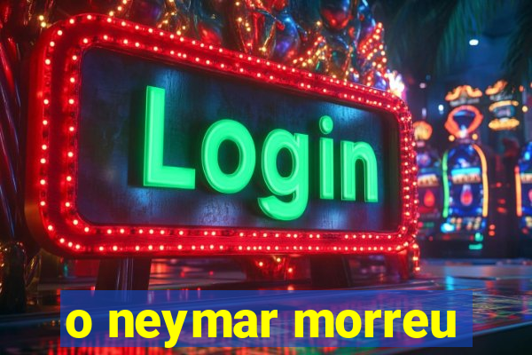 o neymar morreu